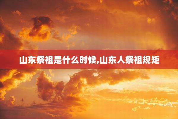 山东祭祖是什么时候,山东人祭祖规矩
