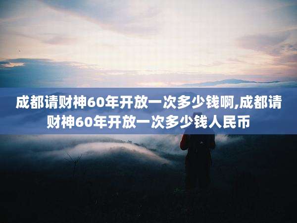成都请财神60年开放一次多少钱啊,成都请财神60年开放一次多少钱人民币