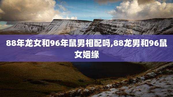 88年龙女和96年鼠男相配吗,88龙男和96鼠女姻缘