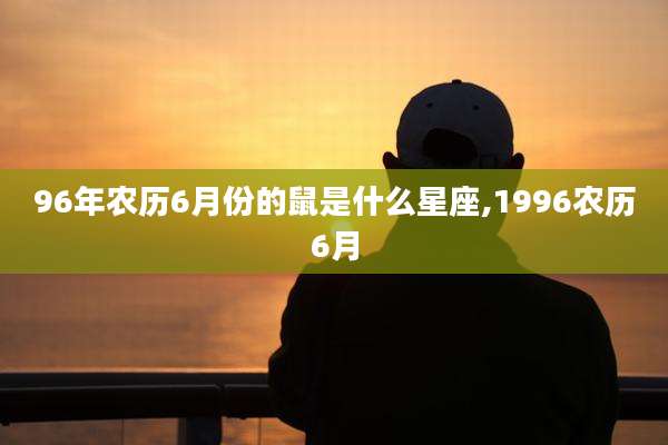 96年农历6月份的鼠是什么星座,1996农历6月