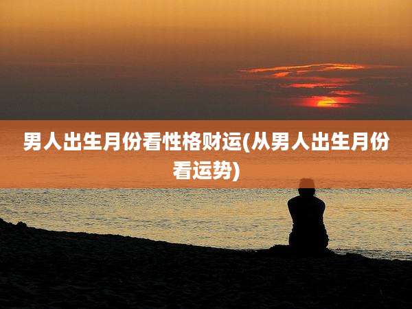 男人出生月份看性格财运(从男人出生月份看运势)