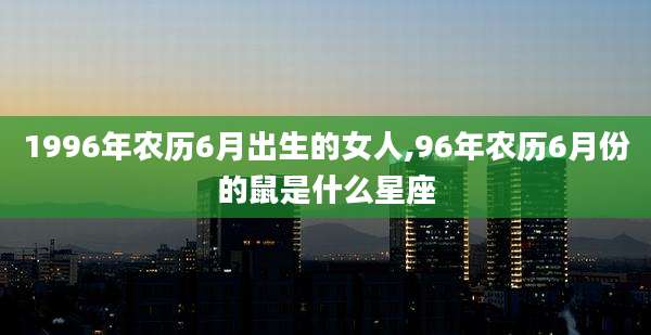 1996年农历6月出生的女人,96年农历6月份的鼠是什么星座