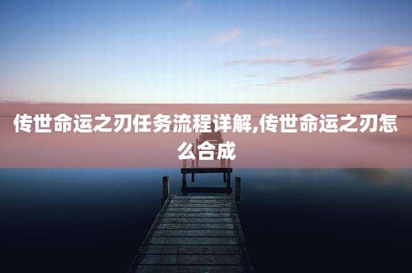 传世命运之刃任务流程详解,传世命运之刃怎么合成