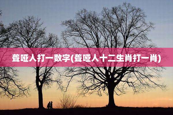 聋哑人打一数字(聋哑人十二生肖打一肖)