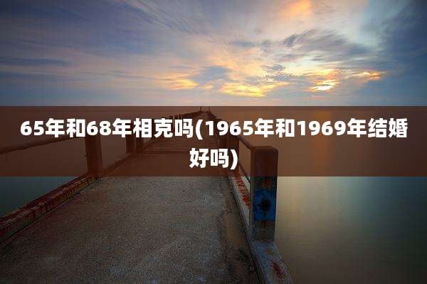 65年和68年相克吗(1965年和1969年结婚好吗)