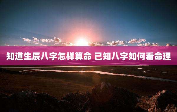 知道生辰八字怎样算命 已知八字如何看命理