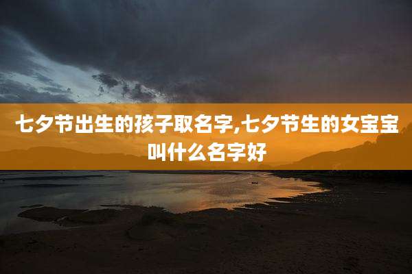 七夕节出生的孩子取名字,七夕节生的女宝宝叫什么名字好