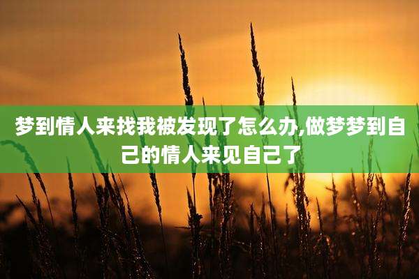 梦到情人来找我被发现了怎么办,做梦梦到自己的情人来见自己了