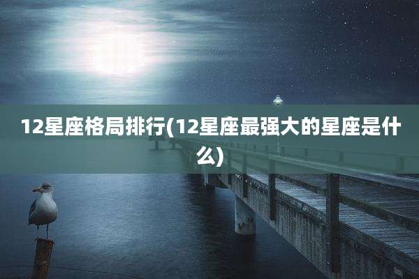 12星座格局排行(12星座最强大的星座是什么)