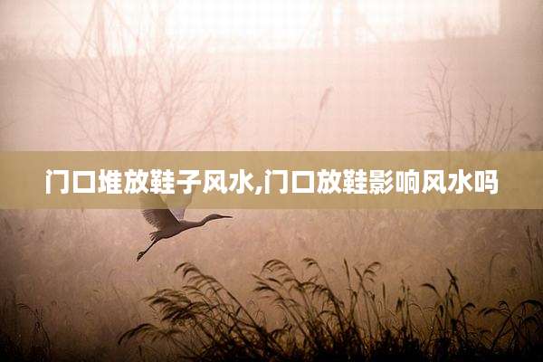 门口堆放鞋子风水,门口放鞋影响风水吗