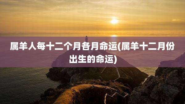属羊人每十二个月各月命运(属羊十二月份出生的命运)