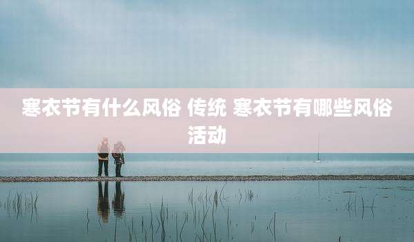 寒衣节有什么风俗 传统 寒衣节有哪些风俗活动