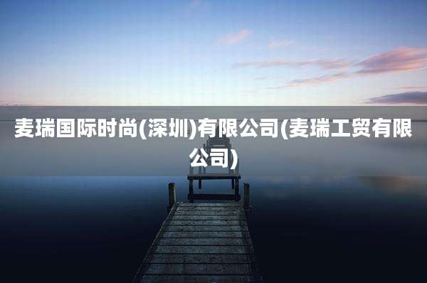 麦瑞国际时尚(深圳)有限公司(麦瑞工贸有限公司)
