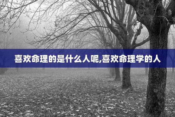 喜欢命理的是什么人呢,喜欢命理学的人