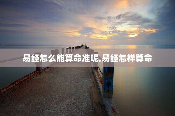 易经怎么能算命准呢,易经怎样算命
