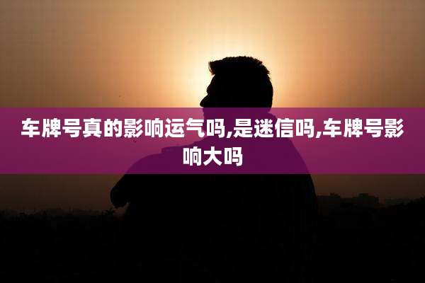 车牌号真的影响运气吗,是迷信吗,车牌号影响大吗