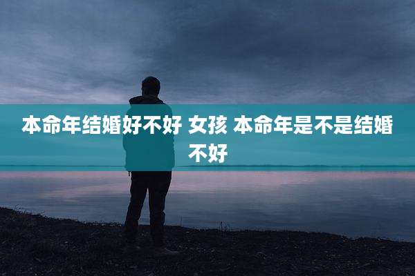 本命年结婚好不好 女孩 本命年是不是结婚不好