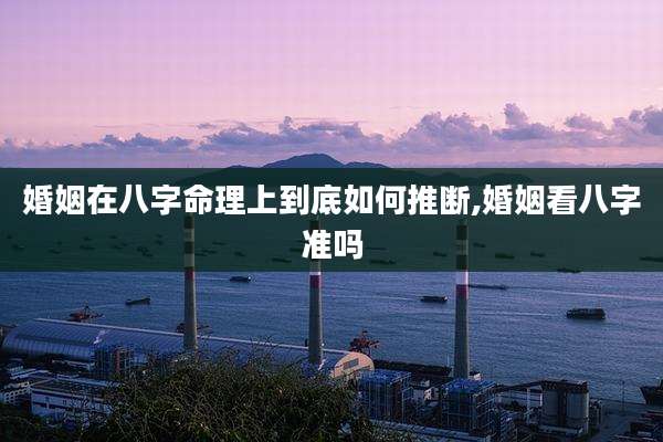 婚姻在八字命理上到底如何推断,婚姻看八字准吗
