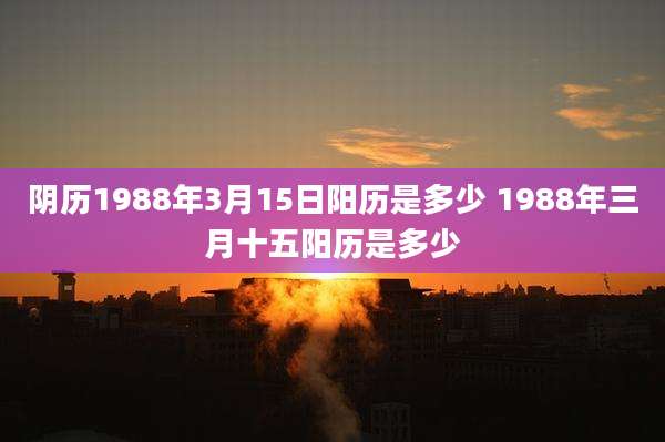 阴历1988年3月15日阳历是多少 1988年三月十五阳历是多少