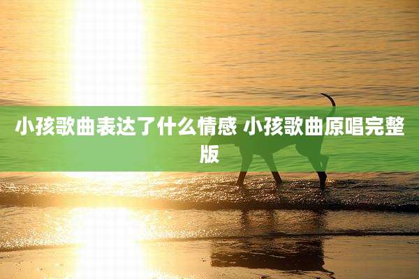 小孩歌曲表达了什么情感 小孩歌曲原唱完整版