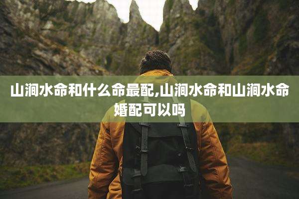 山涧水命和什么命最配,山涧水命和山涧水命婚配可以吗
