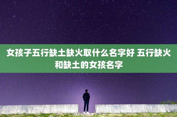 女孩子五行缺土缺火取什么名字好 五行缺火和缺土的女孩名字