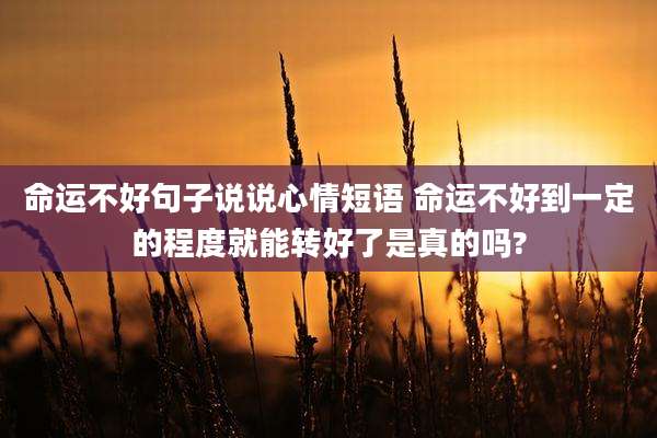命运不好句子说说心情短语 命运不好到一定的程度就能转好了是真的吗?