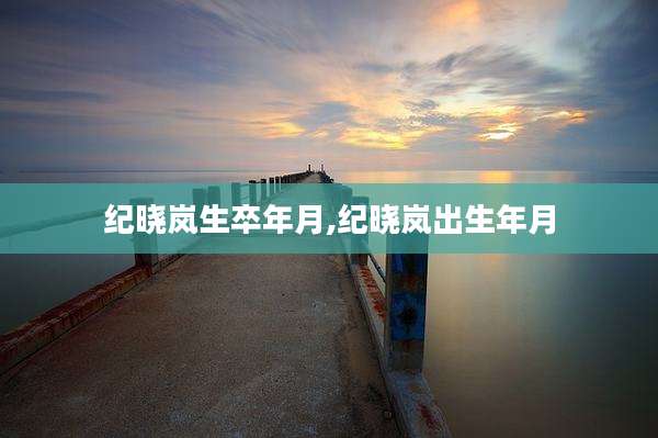 纪晓岚生卒年月,纪晓岚出生年月