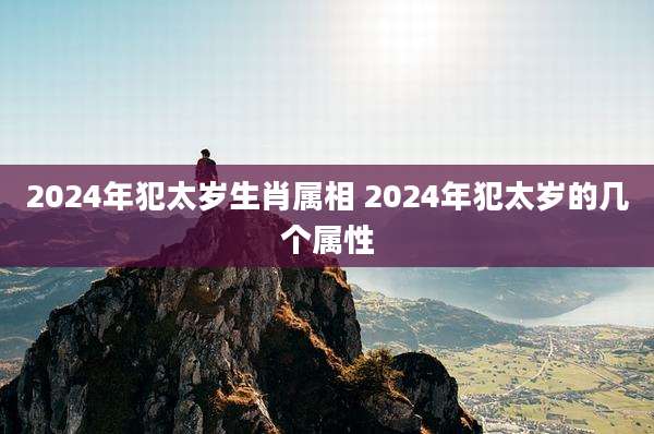2024年犯太岁生肖属相 2024年犯太岁的几个属性
