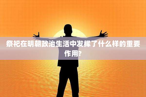 祭祀在明朝政治生活中发挥了什么样的重要作用?