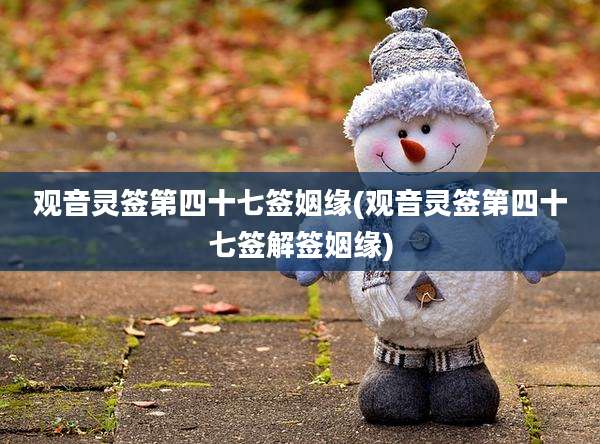 观音灵签第四十七签姻缘(观音灵签第四十七签解签姻缘)