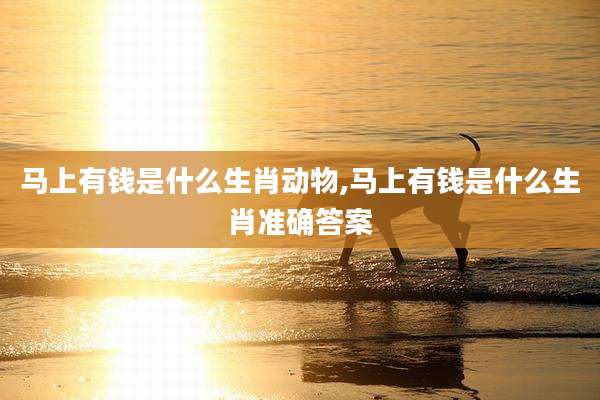 马上有钱是什么生肖动物,马上有钱是什么生肖准确答案
