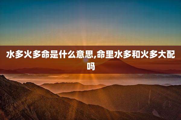 水多火多命是什么意思,命里水多和火多大配吗