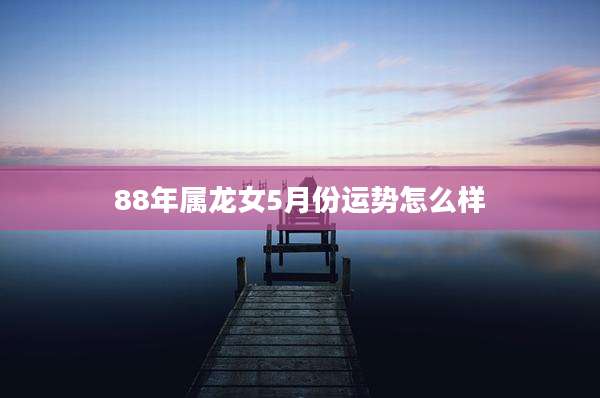 88年属龙女5月份运势怎么样