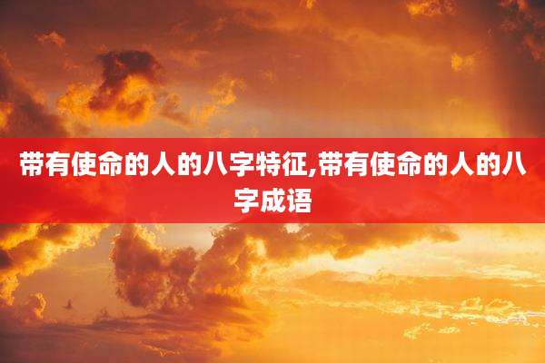 带有使命的人的八字特征,带有使命的人的八字成语