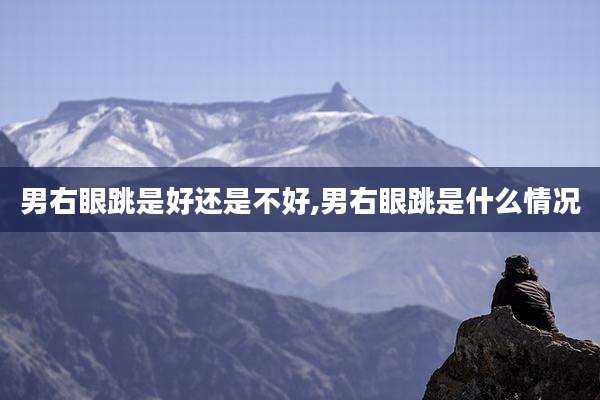 男右眼跳是好还是不好,男右眼跳是什么情况