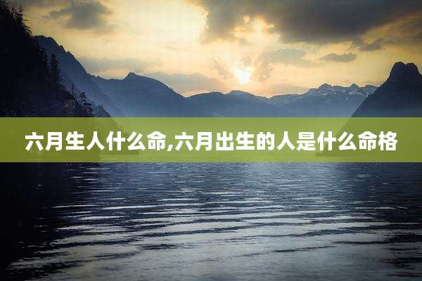 六月生人什么命,六月出生的人是什么命格