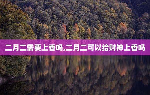 二月二需要上香吗,二月二可以给财神上香吗