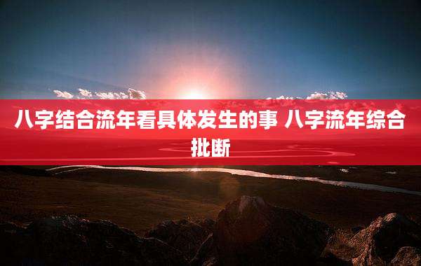 八字结合流年看具体发生的事 八字流年综合批断