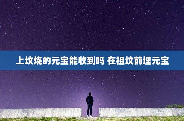 上坟烧的元宝能收到吗 在祖坟前埋元宝