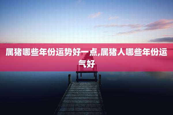 属猪哪些年份运势好一点,属猪人哪些年份运气好