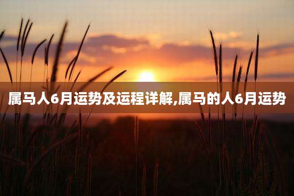 属马人6月运势及运程详解,属马的人6月运势