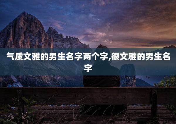 气质文雅的男生名字两个字,很文雅的男生名字