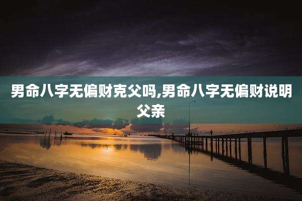 男命八字无偏财克父吗,男命八字无偏财说明父亲