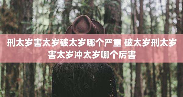 刑太岁害太岁破太岁哪个严重 破太岁刑太岁害太岁冲太岁哪个厉害