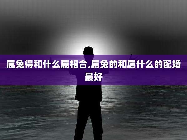 属兔得和什么属相合,属兔的和属什么的配婚最好