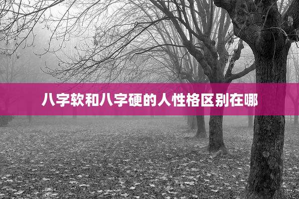 八字软和八字硬的人性格区别在哪