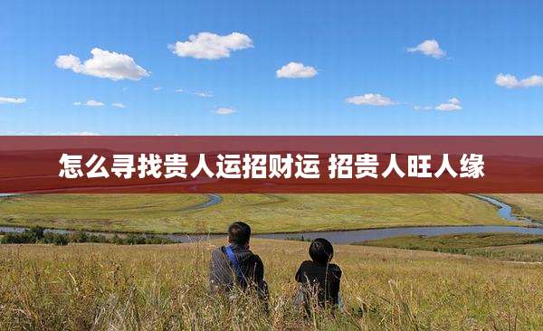 怎么寻找贵人运招财运 招贵人旺人缘