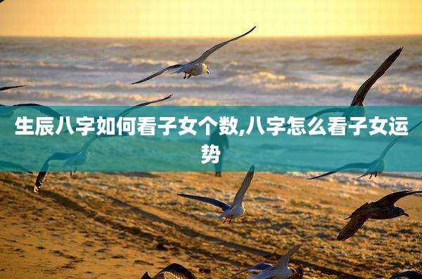生辰八字如何看子女个数,八字怎么看子女运势