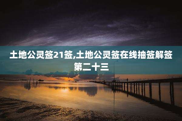 土地公灵签21签,土地公灵签在线抽签解签第二十三